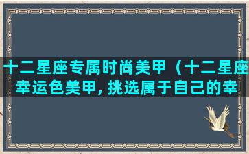 十二星座专属时尚美甲（十二星座幸运色美甲, 挑选属于自己的幸运色!）